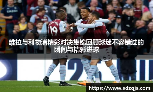 维拉与利物浦精彩对决集锦回顾球迷不容错过的瞬间与精彩进球
